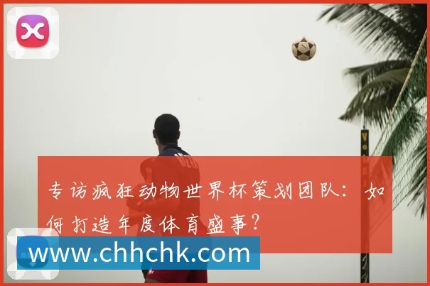 专访疯狂动物世界杯策划团队：如何打造年度体育盛事？