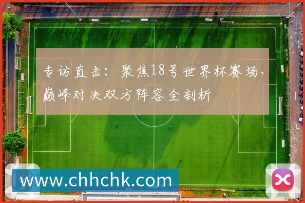 专访直击：聚焦18号世界杯赛场，巅峰对决双方阵容全剖析