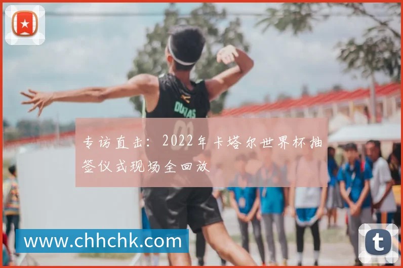 专访直击：2022年卡塔尔世界杯抽签仪式现场全回放