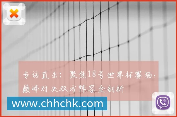 专访直击：聚焦18号世界杯赛场，巅峰对决双方阵容全剖析