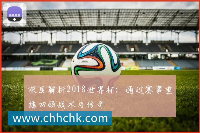 深度解析2018世界杯：通过赛事重播回顾战术与传奇