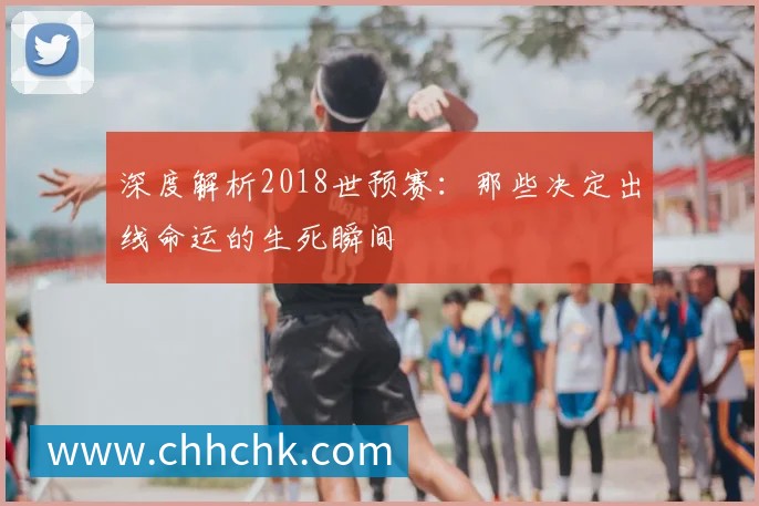 深度解析2018世预赛：那些决定出线命运的生死瞬间