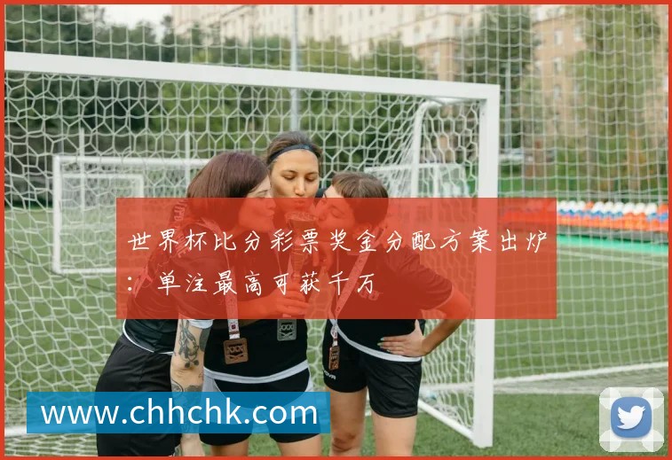 世界杯比分彩票奖金分配方案出炉:单注最高可获千万
