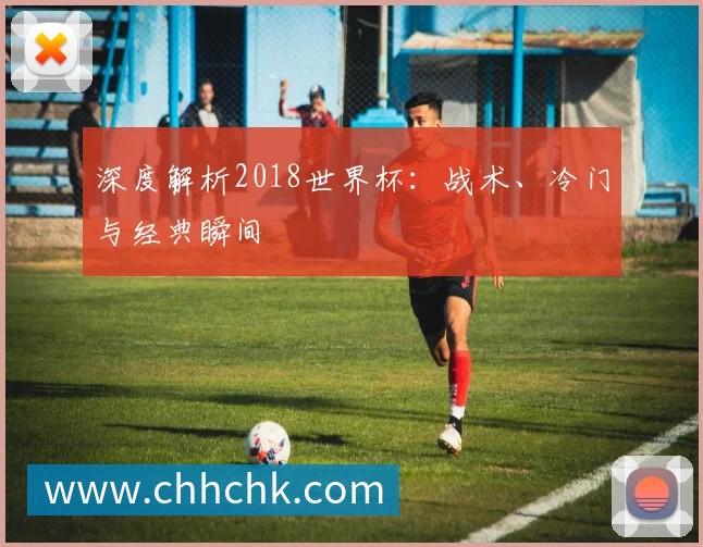 深度解析2018世界杯：战术、冷门与经典瞬间