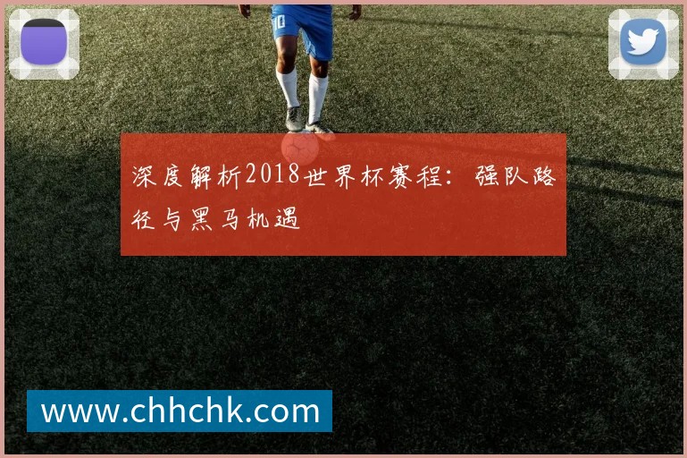 深度解析2018世界杯赛程：强队路径与黑马机遇
