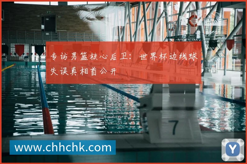 专访男篮核心后卫：世界杯边线球失误真相首公开