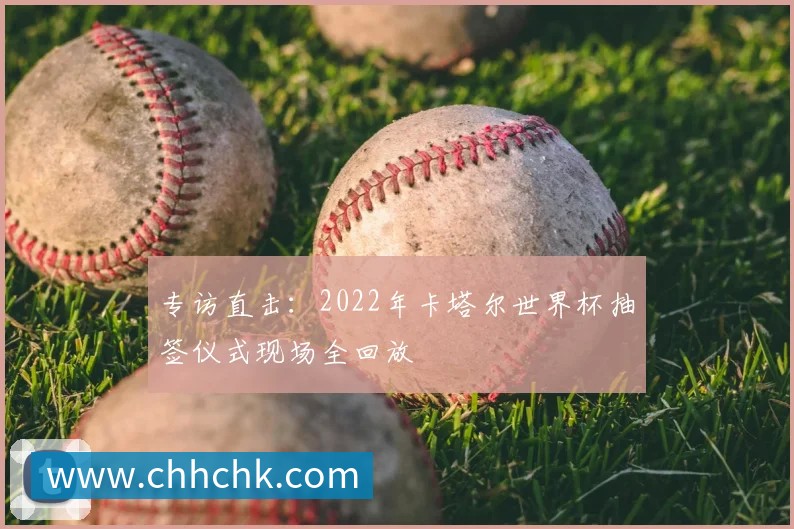 专访直击：2022年卡塔尔世界杯抽签仪式现场全回放