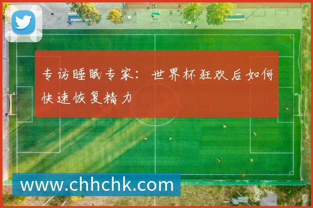 专访睡眠专家:世界杯狂欢后如何快速恢复精力