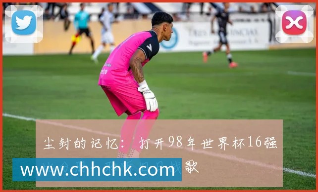 尘封的记忆：打开98年世界杯16强比分册，聆听旧日战歌