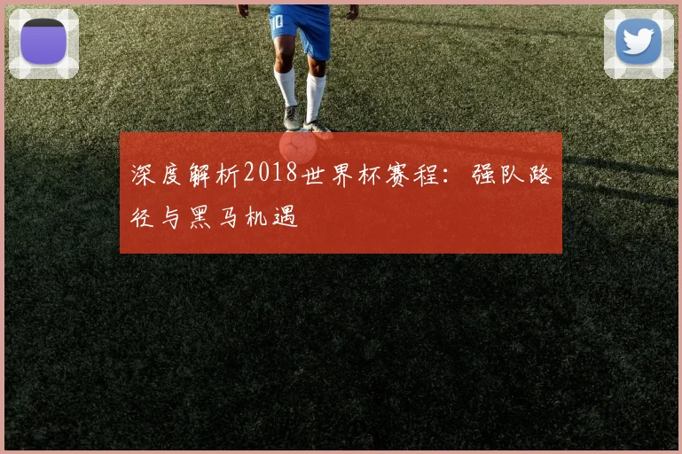 深度解析2018世界杯在线官网：强队路径与黑马机遇